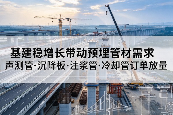 岳池基建稳增长带动预埋监测管材需求，声测管、沉降板、注浆管订单持续放量