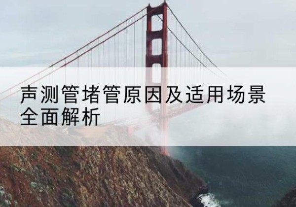 岳池声测管堵管的主要原因有哪些？-声测管堵管原因及适用场景全面解析